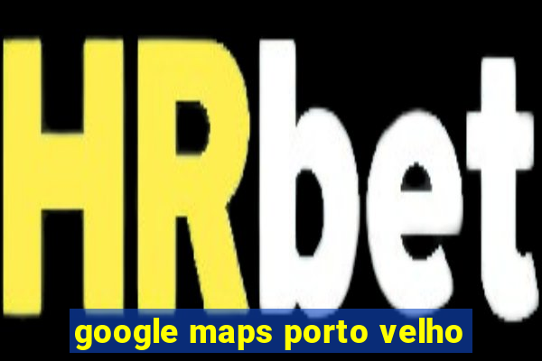 google maps porto velho